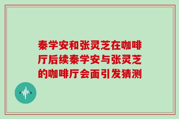 秦学安和张灵芝在咖啡厅后续秦学安与张灵芝的咖啡厅会面引发猜测