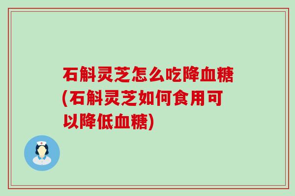 石斛灵芝怎么吃降(石斛灵芝如何食用可以降低)