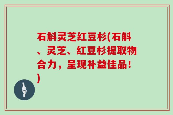 石斛灵芝红豆杉(石斛、灵芝、红豆杉提取物合力，呈现补益佳品！)