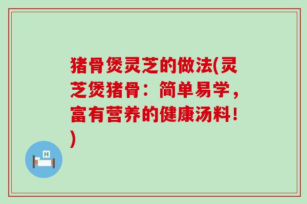 猪骨煲灵芝的做法(灵芝煲猪骨：简单易学，富有营养的健康汤料！)