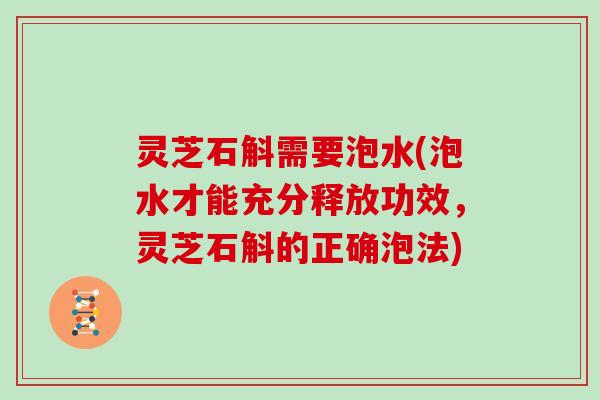 灵芝石斛需要泡水(泡水才能充分释放功效，灵芝石斛的正确泡法)