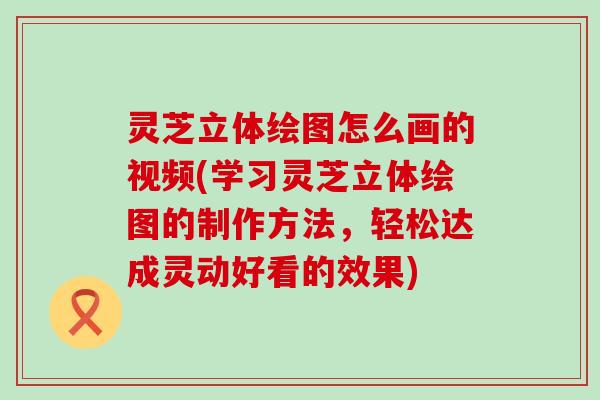 灵芝立体绘图怎么画的视频(学习灵芝立体绘图的制作方法，轻松达成灵动好看的效果)