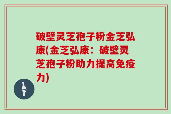 破壁灵芝孢子粉金芝弘康(金芝弘康：破壁灵芝孢子粉助力提高免疫力)