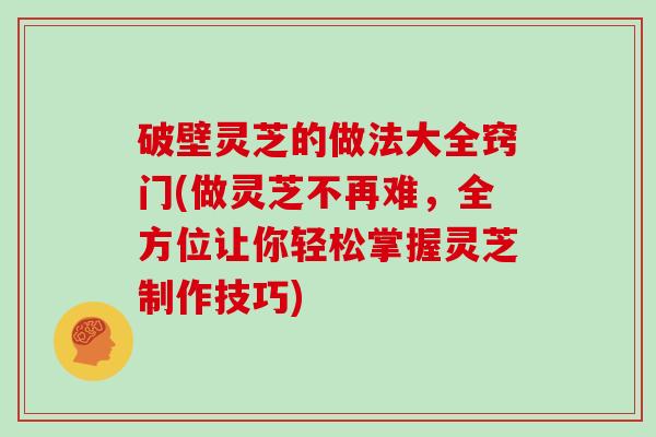 破壁灵芝的做法大全窍门(做灵芝不再难，全方位让你轻松掌握灵芝制作技巧)