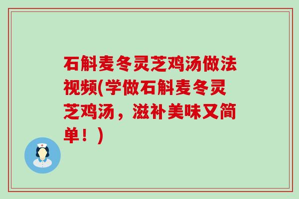 石斛麦冬灵芝鸡汤做法视频(学做石斛麦冬灵芝鸡汤，滋补美味又简单！)