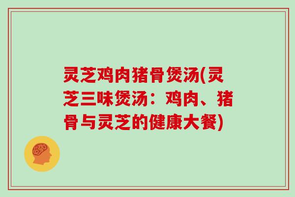 灵芝鸡肉猪骨煲汤(灵芝三味煲汤：鸡肉、猪骨与灵芝的健康大餐)