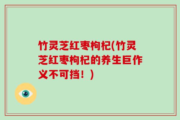 竹灵芝红枣枸杞(竹灵芝红枣枸杞的养生巨作义不可挡！)