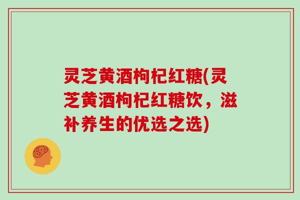 灵芝黄酒枸杞红糖(灵芝黄酒枸杞红糖饮，滋补养生的优选之选)