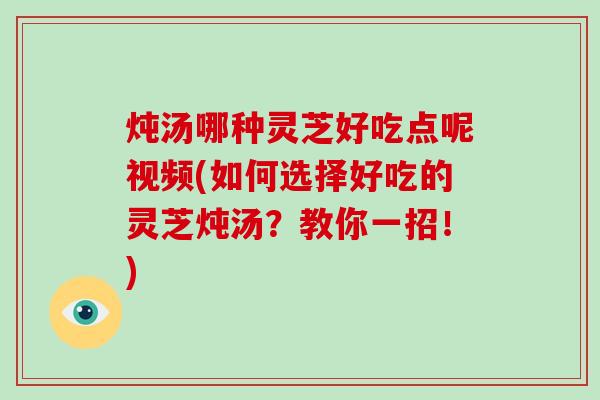 炖汤哪种灵芝好吃点呢视频(如何选择好吃的灵芝炖汤？教你一招！)