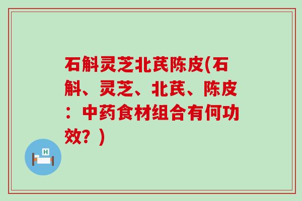 石斛灵芝北芪陈皮(石斛、灵芝、北芪、陈皮：食材组合有何功效？)