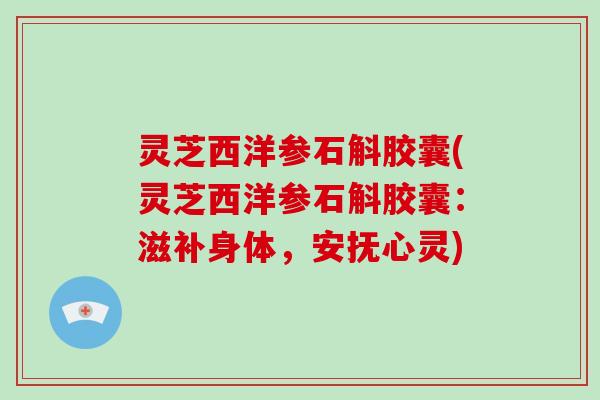 灵芝西洋参石斛胶囊(灵芝西洋参石斛胶囊：滋补身体，安抚心灵)