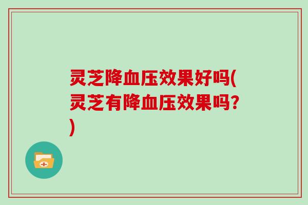 灵芝降效果好吗(灵芝有降效果吗？)