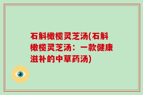 石斛橄榄灵芝汤(石斛橄榄灵芝汤：一款健康滋补的中草药汤)