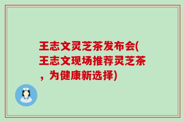 王志文灵芝茶发布会(王志文现场推荐灵芝茶，为健康新选择)