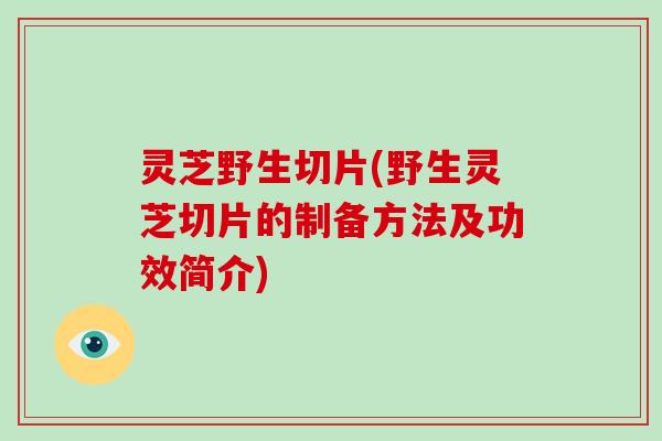 灵芝野生切片(野生灵芝切片的制备方法及功效简介)