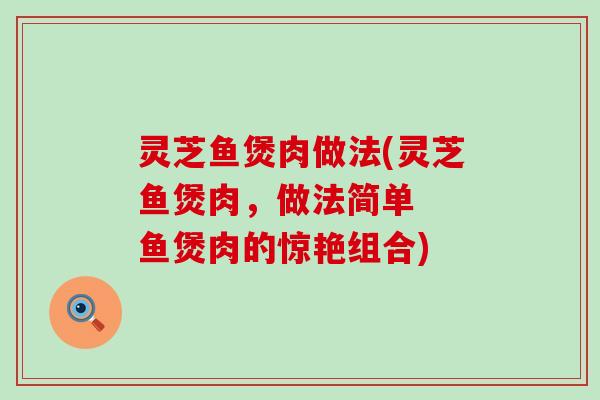 灵芝鱼煲肉做法(灵芝鱼煲肉，做法简单  鱼煲肉的惊艳组合)