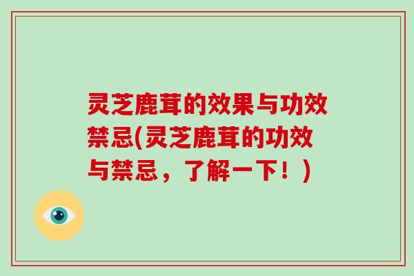 灵芝鹿茸的效果与功效禁忌(灵芝鹿茸的功效与禁忌，了解一下！)