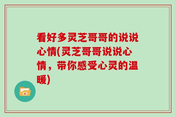 看好多灵芝哥哥的说说心情(灵芝哥哥说说心情，带你感受心灵的温暖)