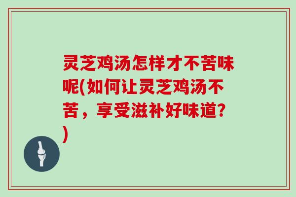 灵芝鸡汤怎样才不苦味呢(如何让灵芝鸡汤不苦，享受滋补好味道？)