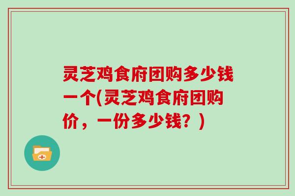 灵芝鸡食府团购多少钱一个(灵芝鸡食府团购价，一份多少钱？)