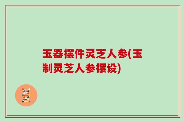 玉器摆件灵芝人参(玉制灵芝人参摆设)