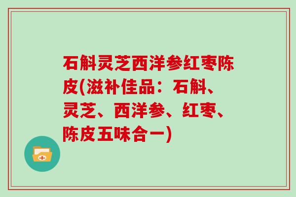 石斛灵芝西洋参红枣陈皮(滋补佳品：石斛、灵芝、西洋参、红枣、陈皮五味合一)