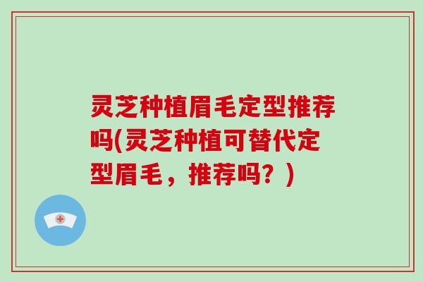 灵芝种植眉毛定型推荐吗(灵芝种植可替代定型眉毛，推荐吗？)