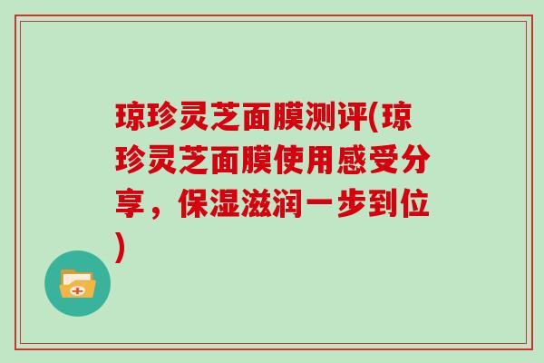 琼珍灵芝面膜测评(琼珍灵芝面膜使用感受分享，保湿滋润一步到位)