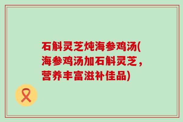 石斛灵芝炖海参鸡汤(海参鸡汤加石斛灵芝，营养丰富滋补佳品)