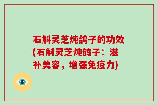 石斛灵芝炖鸽子的功效(石斛灵芝炖鸽子：滋补美容，增强免疫力)