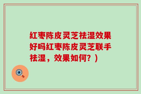 红枣陈皮灵芝祛湿效果好吗红枣陈皮灵芝联手祛湿，效果如何？)