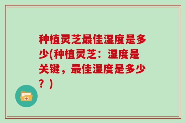 种植灵芝佳湿度是多少(种植灵芝：湿度是关键，佳湿度是多少？)