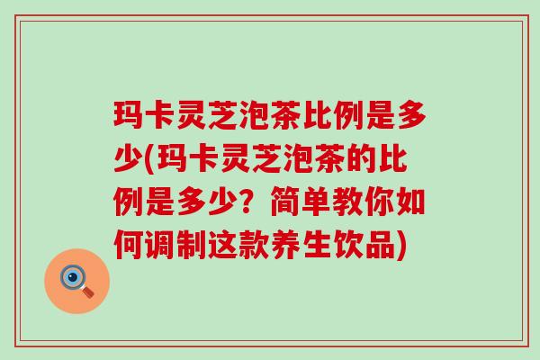 玛卡灵芝泡茶比例是多少(玛卡灵芝泡茶的比例是多少？简单教你如何调制这款养生饮品)