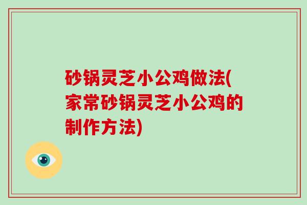 砂锅灵芝小公鸡做法(家常砂锅灵芝小公鸡的制作方法)