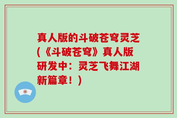 真人版的斗破苍穹灵芝(《斗破苍穹》真人版研发中：灵芝飞舞江湖新篇章！)