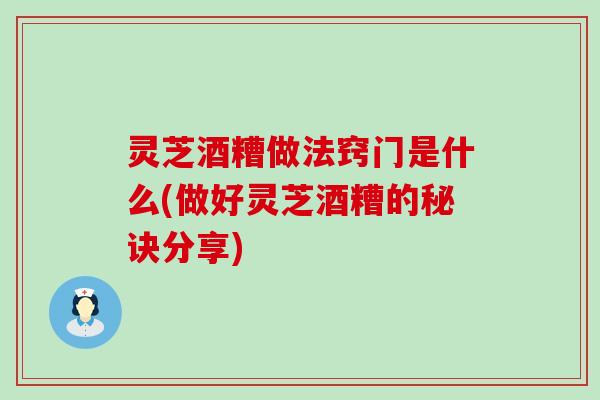 灵芝酒糟做法窍门是什么(做好灵芝酒糟的秘诀分享)