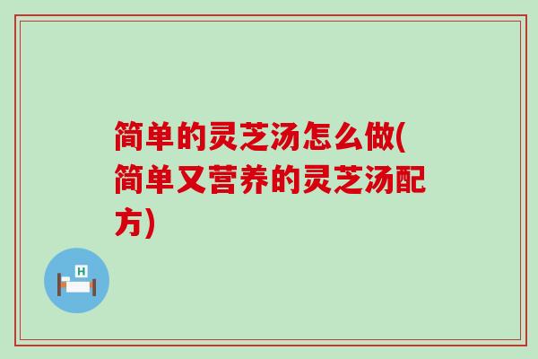 简单的灵芝汤怎么做(简单又营养的灵芝汤配方)