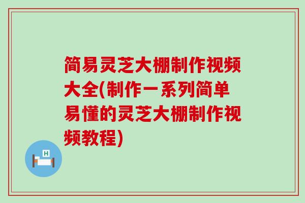 简易灵芝大棚制作视频大全(制作一系列简单易懂的灵芝大棚制作视频教程)