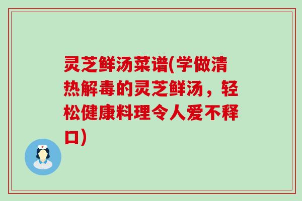 灵芝鲜汤菜谱(学做清热的灵芝鲜汤，轻松健康料理令人爱不释口)