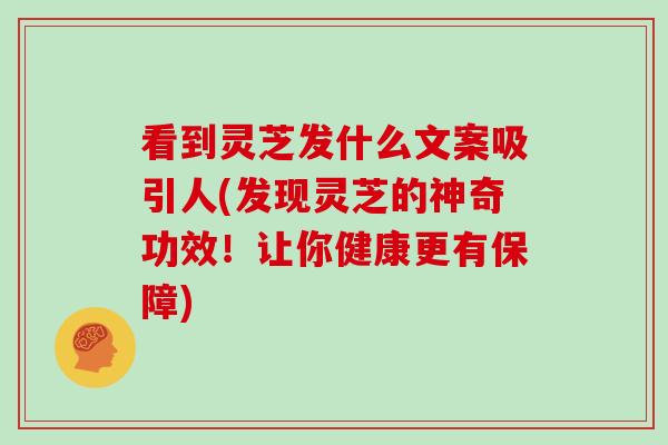 看到灵芝发什么文案吸引人(发现灵芝的神奇功效！让你健康更有保障)