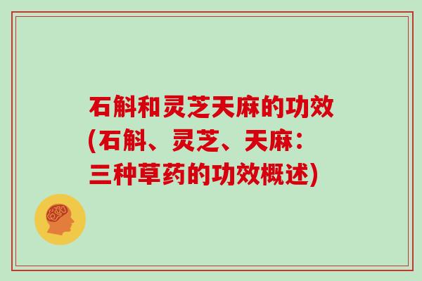 石斛和灵芝天麻的功效(石斛、灵芝、天麻：三种草药的功效概述)