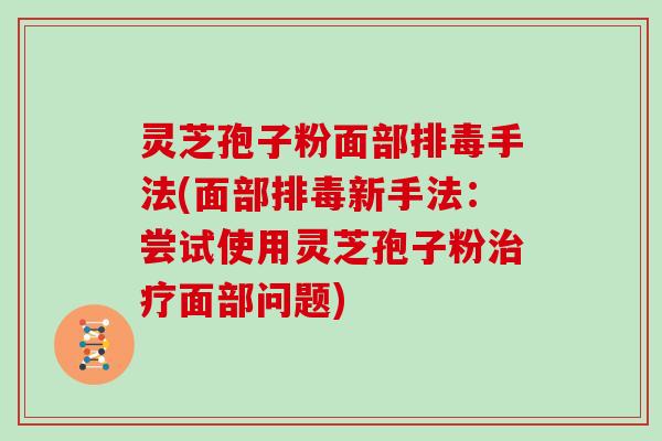 灵芝孢子粉面部手法(面部新手法：尝试使用灵芝孢子粉面部问题)