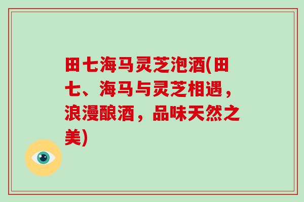 田七海马灵芝泡酒(田七、海马与灵芝相遇，浪漫酿酒，品味天然之美)