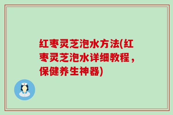 红枣灵芝泡水方法(红枣灵芝泡水详细教程，保健养生神器)