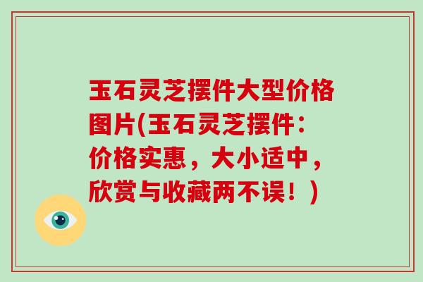 玉石灵芝摆件大型价格图片(玉石灵芝摆件：价格实惠，大小适中，欣赏与收藏两不误！)