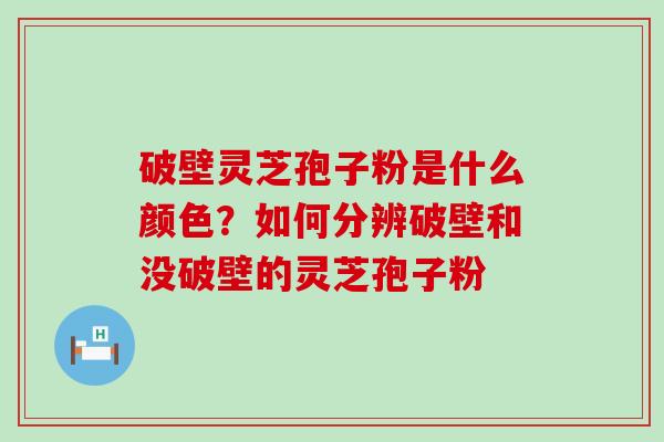 破壁灵芝孢子粉是什么颜色？如何分辨破壁和没破壁的灵芝孢子粉