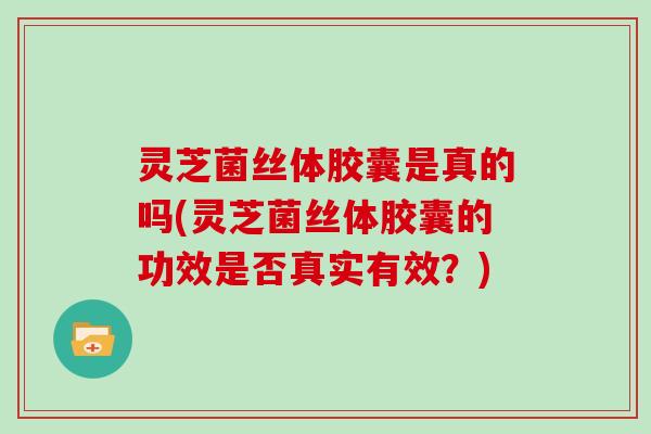 灵芝菌丝体胶囊是真的吗(灵芝菌丝体胶囊的功效是否真实有效？)