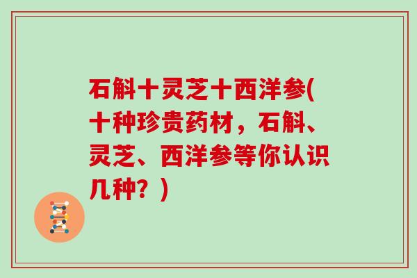 石斛十灵芝十西洋参(十种珍贵药材，石斛、灵芝、西洋参等你认识几种？)