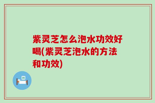 紫灵芝怎么泡水功效好喝(紫灵芝泡水的方法和功效)