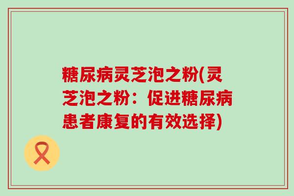 灵芝泡之粉(灵芝泡之粉：促进患者康复的有效选择)